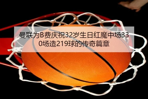 曼联为B费庆祝32岁生日红魔中场330场造219球的传奇篇章